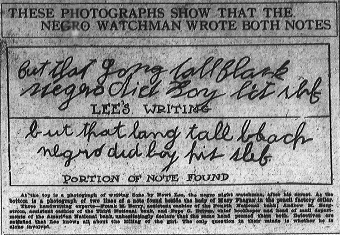 At the top is a photograph of writing done by Newt Lee, the negro night watchman after his arrest. At the bottom is a photograph of two lines of a note found beside the body of Mary Phagan in the pencil factory cellar. Three handwriting experts—Frank M. Berry, assistant cashier of the Fourth National bank; Andrew M. Bergstrom, assistant cashier of the Third National bank and 